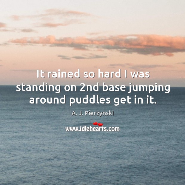 It rained so hard I was standing on 2nd base jumping around puddles get in it. A. J. Pierzynski Picture Quote