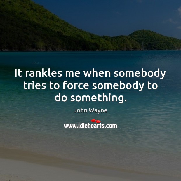 It rankles me when somebody tries to force somebody to do something. John Wayne Picture Quote