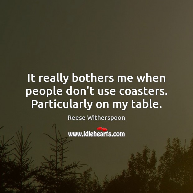 It really bothers me when people don’t use coasters. Particularly on my table. Reese Witherspoon Picture Quote