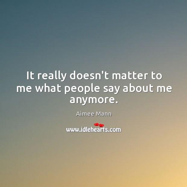 It really doesn’t matter to me what people say about me anymore. Aimee Mann Picture Quote