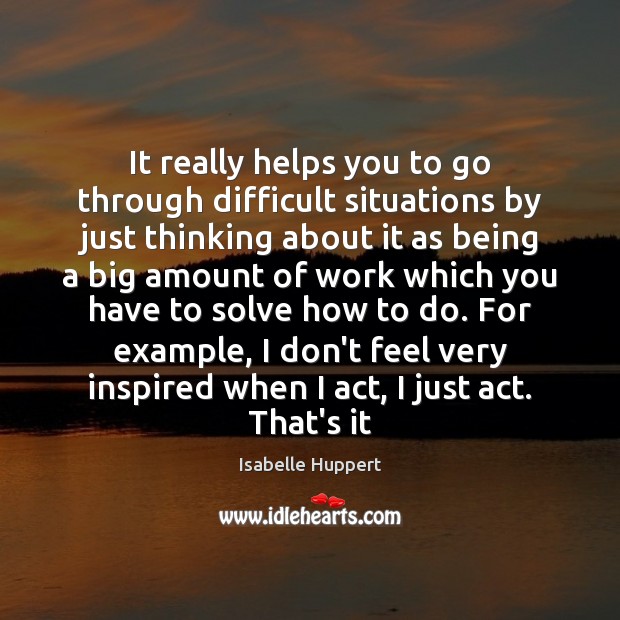 It really helps you to go through difficult situations by just thinking Isabelle Huppert Picture Quote