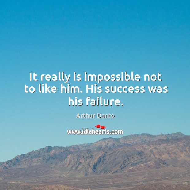 It really is impossible not to like him. His success was his failure. Arthur Danto Picture Quote