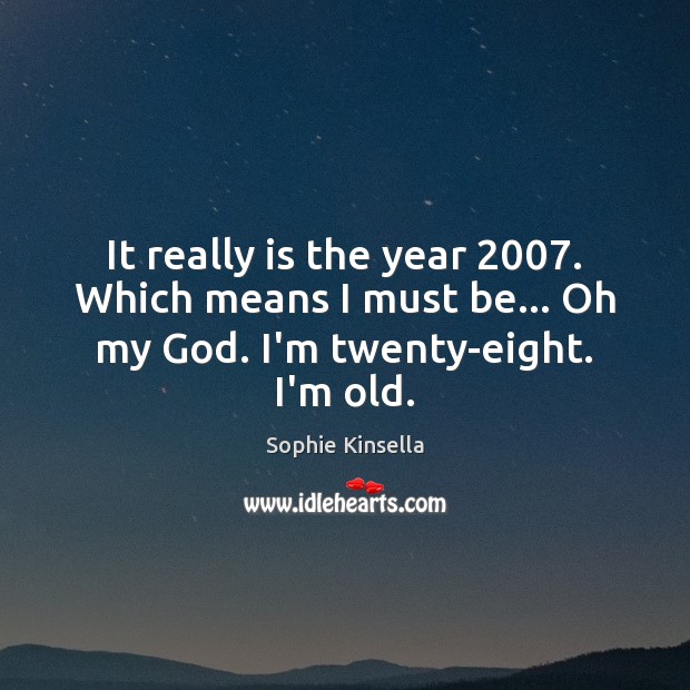 It really is the year 2007. Which means I must be… Oh my God. I’m twenty-eight. I’m old. Sophie Kinsella Picture Quote