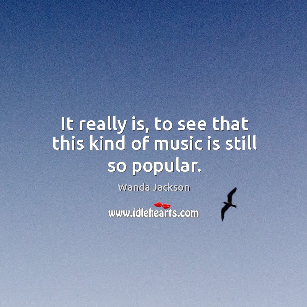 It really is, to see that this kind of music is still so popular. Wanda Jackson Picture Quote