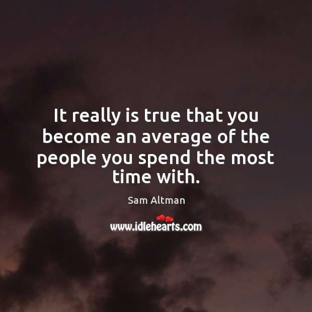 It really is true that you become an average of the people you spend the most time with. Sam Altman Picture Quote