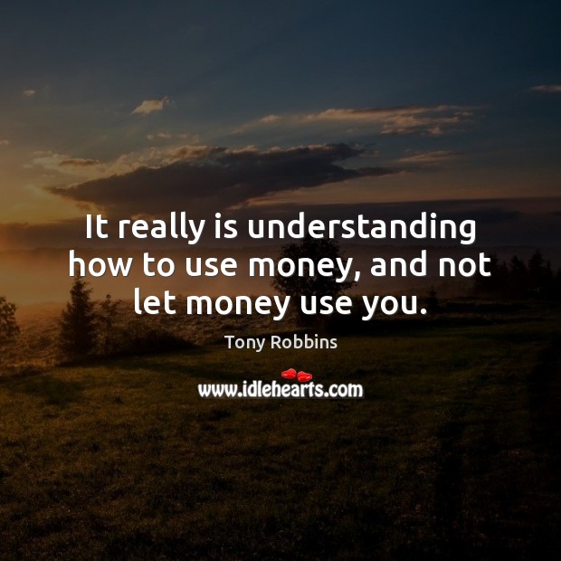 It really is understanding how to use money, and not let money use you. Tony Robbins Picture Quote