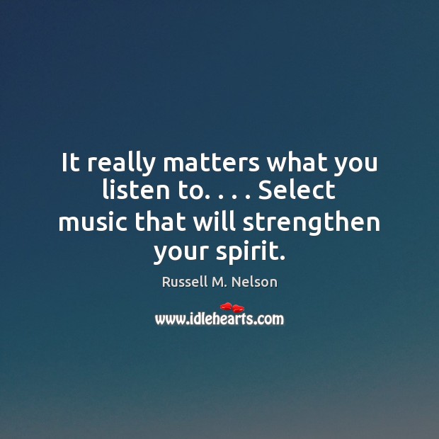 It really matters what you listen to. . . . Select music that will strengthen your spirit. Image