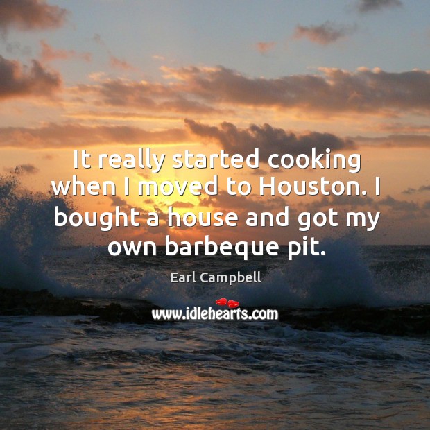 It really started cooking when I moved to houston. I bought a house and got my own barbeque pit. Earl Campbell Picture Quote
