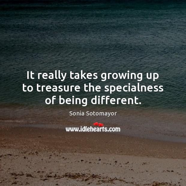 It really takes growing up to treasure the specialness of being different. Sonia Sotomayor Picture Quote