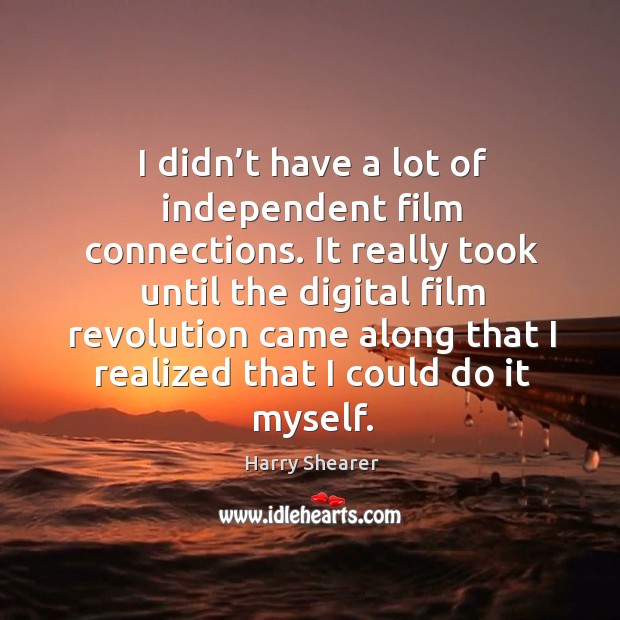 It really took until the digital film revolution came along that I realized that I could do it myself. Image