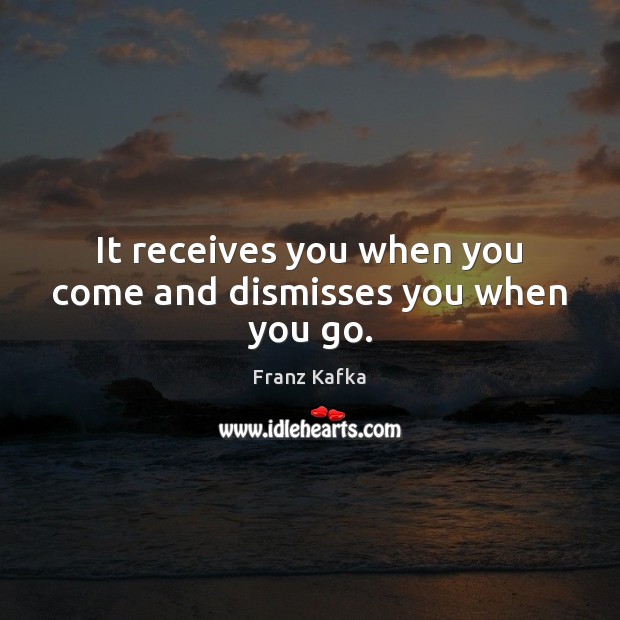 It receives you when you come and dismisses you when you go. Franz Kafka Picture Quote