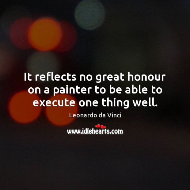 It reflects no great honour on a painter to be able to execute one thing well. Leonardo da Vinci Picture Quote