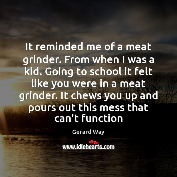 It reminded me of a meat grinder. From when I was a Gerard Way Picture Quote