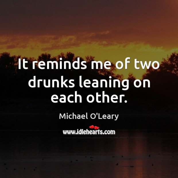 It reminds me of two drunks leaning on each other. Michael O’Leary Picture Quote