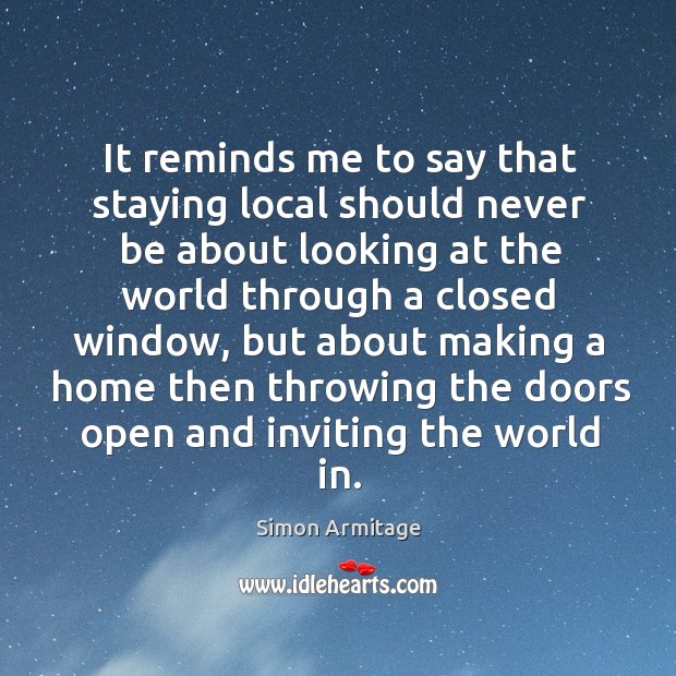 It reminds me to say that staying local should never be about looking at the world through a closed window Simon Armitage Picture Quote