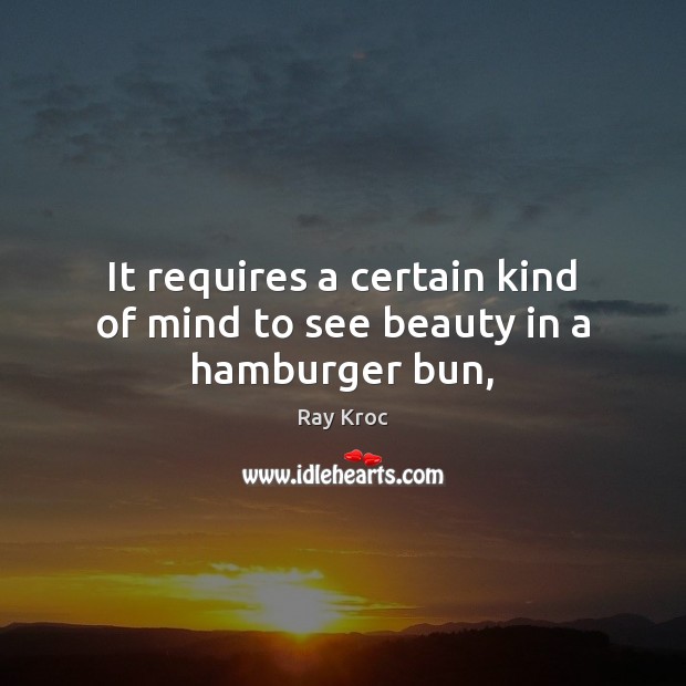 It requires a certain kind of mind to see beauty in a hamburger bun, Ray Kroc Picture Quote
