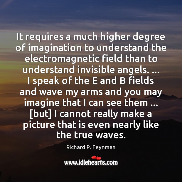 It requires a much higher degree of imagination to understand the electromagnetic Richard P. Feynman Picture Quote