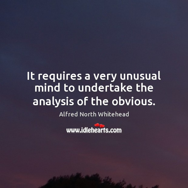 It requires a very unusual mind to undertake the analysis of the obvious. Alfred North Whitehead Picture Quote