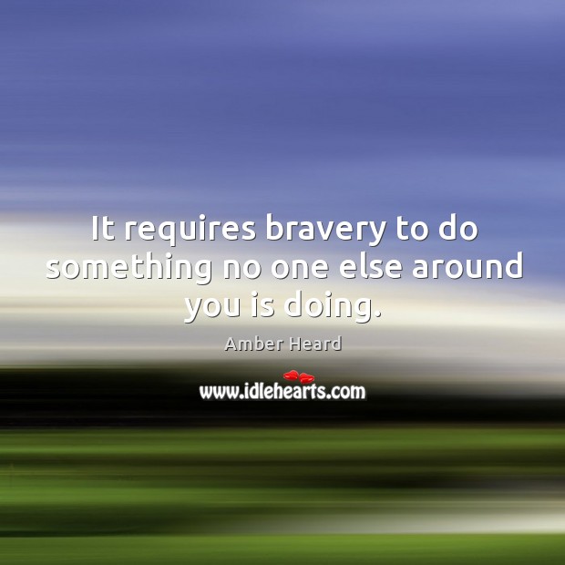 It requires bravery to do something no one else around you is doing. Amber Heard Picture Quote