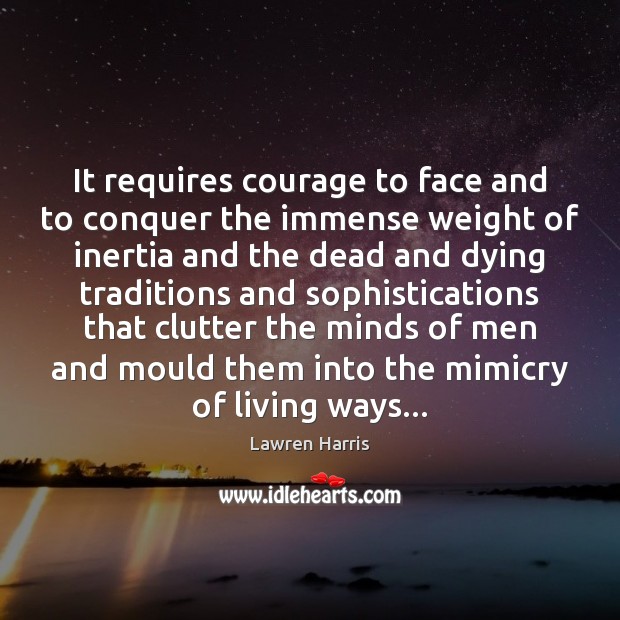 It requires courage to face and to conquer the immense weight of 