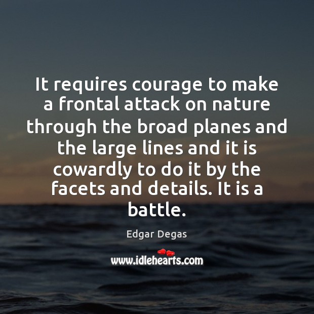 It requires courage to make a frontal attack on nature through the Image
