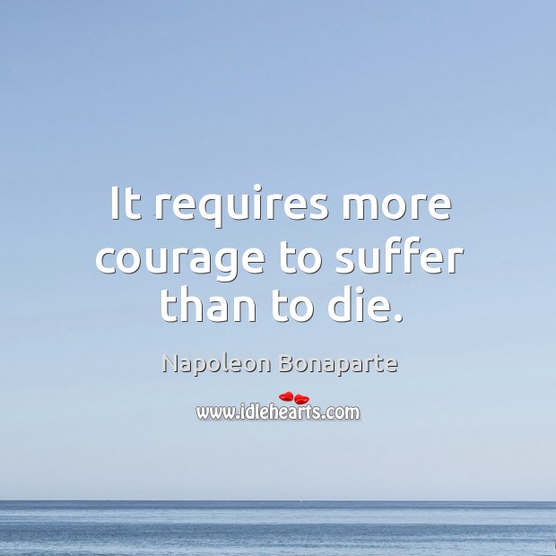 It requires more courage to suffer than to die. Napoleon Bonaparte Picture Quote