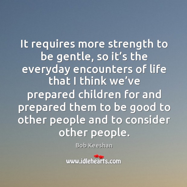 It requires more strength to be gentle, so it’s the everyday encounters Bob Keeshan Picture Quote