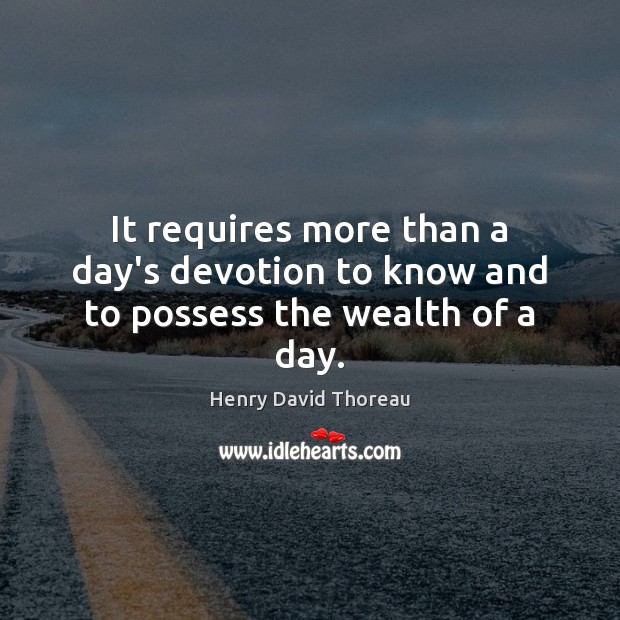 It requires more than a day’s devotion to know and to possess the wealth of a day. Henry David Thoreau Picture Quote