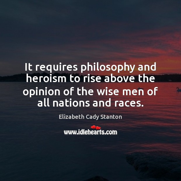 It requires philosophy and heroism to rise above the opinion of the Elizabeth Cady Stanton Picture Quote