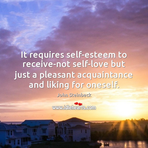 It requires self-esteem to receive-not self-love but just a pleasant acquaintance and John Steinbeck Picture Quote