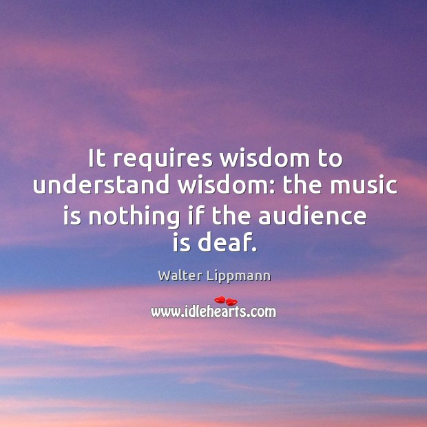 It requires wisdom to understand wisdom: the music is nothing if the audience is deaf. Walter Lippmann Picture Quote