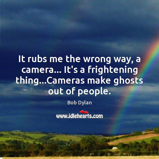 It rubs me the wrong way, a camera… It’s a frightening thing… Image