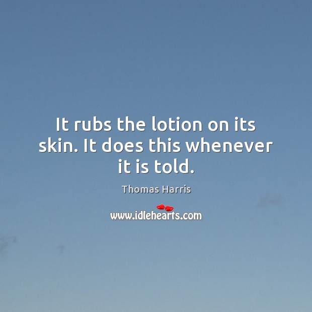 It rubs the lotion on its skin. It does this whenever it is told. Image