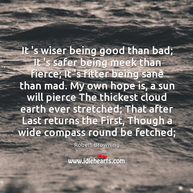 It ‘s wiser being good than bad; It ‘s safer being meek 