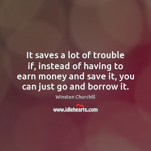 It saves a lot of trouble if, instead of having to earn Winston Churchill Picture Quote