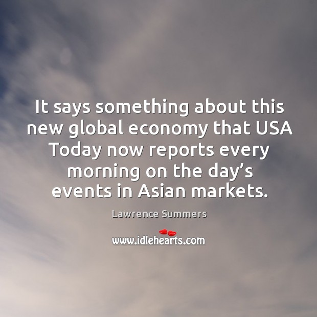 It says something about this new global economy that usa today now reports every morning on the day’s events in asian markets. Lawrence Summers Picture Quote