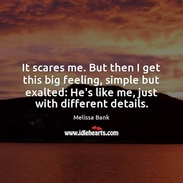 It scares me. But then I get this big feeling, simple but Melissa Bank Picture Quote