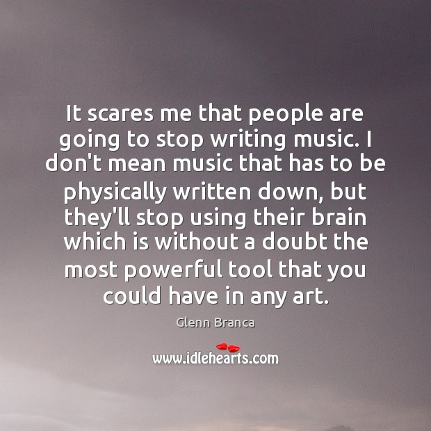 It scares me that people are going to stop writing music. I Glenn Branca Picture Quote