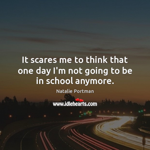 It scares me to think that one day I’m not going to be in school anymore. Natalie Portman Picture Quote