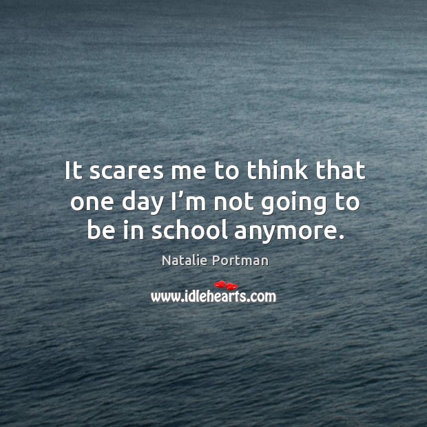It scares me to think that one day I’m not going to be in school anymore. Natalie Portman Picture Quote