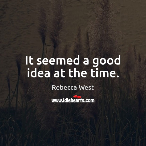 It seemed a good idea at the time. Rebecca West Picture Quote