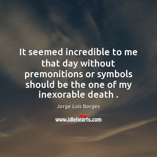 It seemed incredible to me that day without premonitions or symbols should Image
