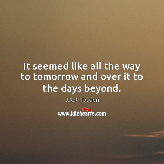 It seemed like all the way to tomorrow and over it to the days beyond. J.R.R. Tolkien Picture Quote