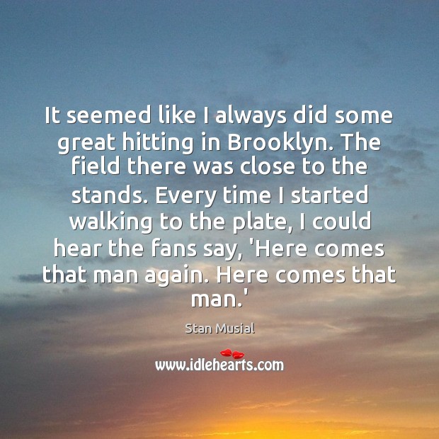 It seemed like I always did some great hitting in Brooklyn. The Stan Musial Picture Quote