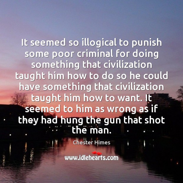 It seemed so illogical to punish some poor criminal for doing something Chester Himes Picture Quote
