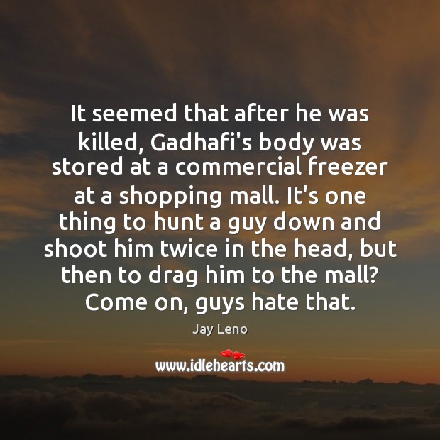 It seemed that after he was killed, Gadhafi’s body was stored at Image
