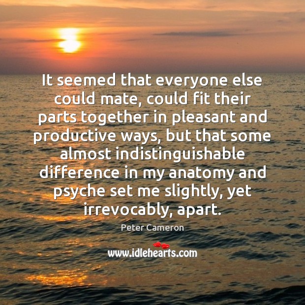 It seemed that everyone else could mate, could fit their parts together Peter Cameron Picture Quote