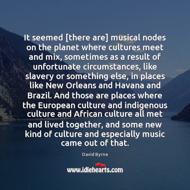 It seemed [there are] musical nodes on the planet where cultures meet David Byrne Picture Quote