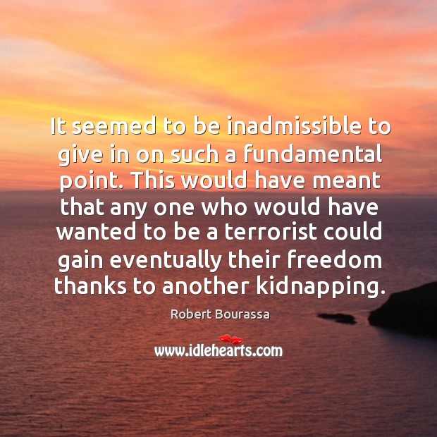 It seemed to be inadmissible to give in on such a fundamental point. Robert Bourassa Picture Quote