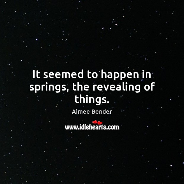 It seemed to happen in springs, the revealing of things. Aimee Bender Picture Quote